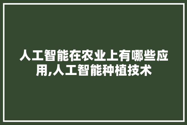 人工智能在农业上有哪些应用,人工智能种植技术