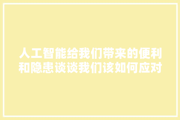 人工智能给我们带来的便利和隐患谈谈我们该如何应对,人工智能利益的演讲稿