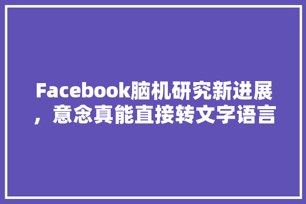 Facebook脑机研究新进展，意念真能直接转文字语言吗,期刊人工智能出版周期 AI快讯