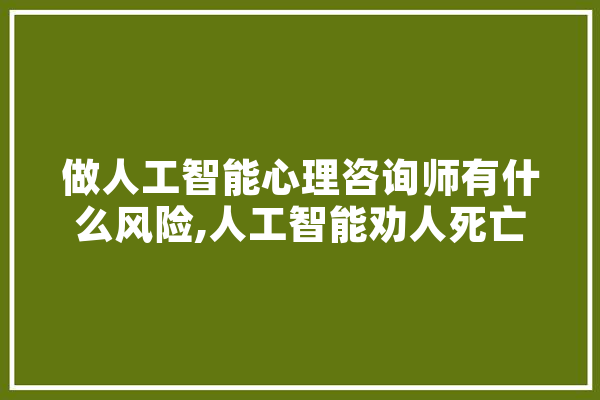 做人工智能心理咨询师有什么风险,人工智能劝人死亡
