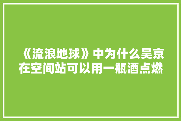 《流浪地球》中为什么吴京在空间站可以用一瓶酒点燃moss，在现实生活中却不行,人工智能战斗