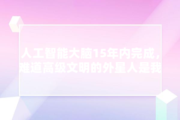 人工智能大脑15年内完成，难道高级文明的外星人是我们自己吗,人工智能元脑生态计划 计算机