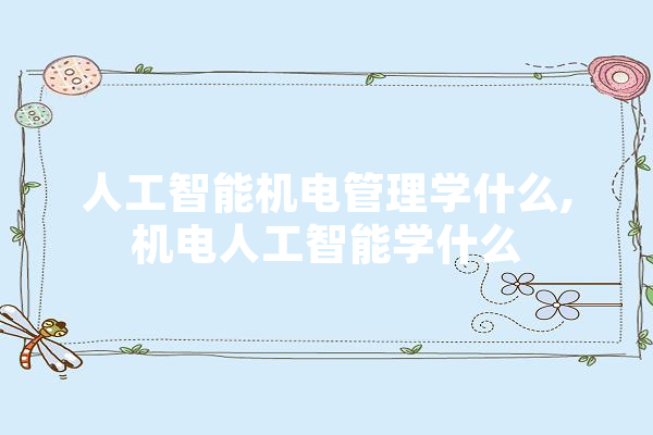 人工智能机电管理学什么,机电人工智能学什么 智能助手