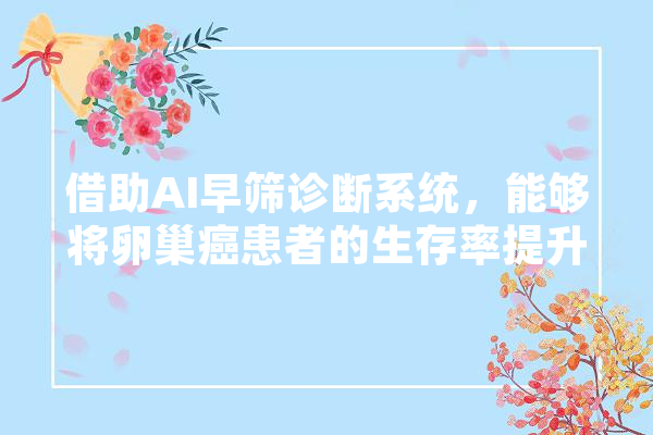 借助AI早筛诊断系统，能够将卵巢癌患者的生存率提升多少,人工智能筛查肺结节