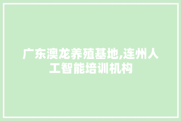 广东澳龙养殖基地,连州人工智能培训机构