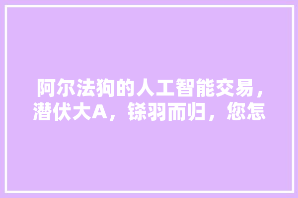 阿尔法狗的人工智能交易，潜伏大A，铩羽而归，您怎么看,人工智能狗狗