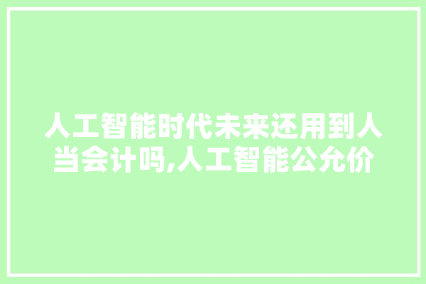 人工智能时代未来还用到人当会计吗,人工智能公允价值计算