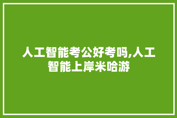 人工智能考公好考吗,人工智能上岸米哈游
