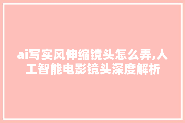 ai写实风伸缩镜头怎么弄,人工智能电影镜头深度解析
