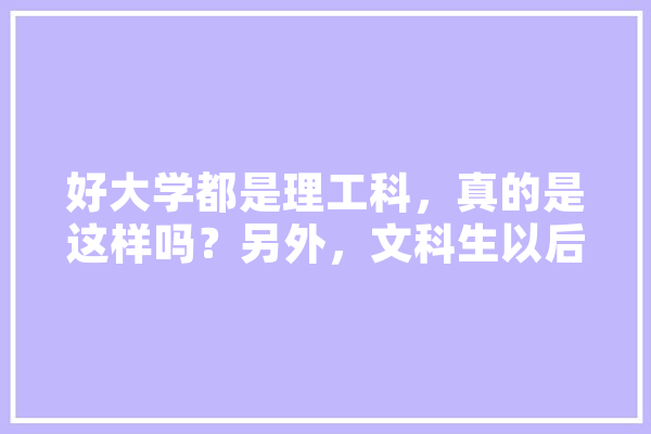好大学都是理工科，真的是这样吗？另外，文科生以后真的不好就业吗,央美人工智能雄安科技有限公司 AI简讯