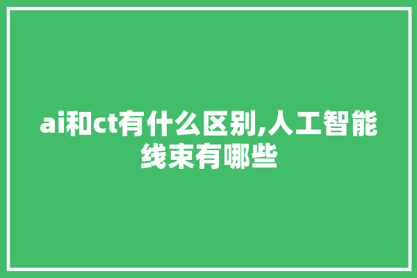 ai和ct有什么区别,人工智能线束有哪些