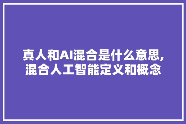 真人和AI混合是什么意思,混合人工智能定义和概念
