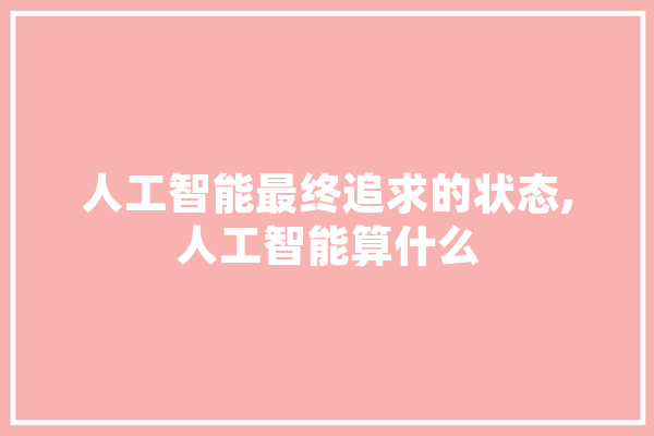 人工智能最终追求的状态,人工智能算什么 绘影字幕