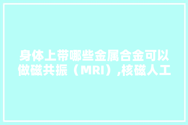身体上带哪些金属合金可以做磁共振（MRI）,核磁人工智能诊断软件中标