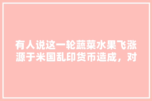 有人说这一轮蔬菜水果飞涨源于米国乱印货币造成，对此您怎么看,人工智能开方 计算机