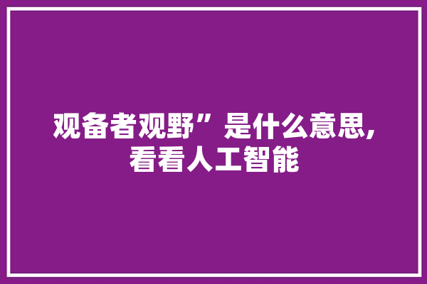 观备者观野”是什么意思,看看人工智能 智能助手