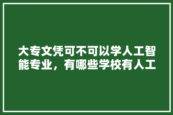 大专文凭可不可以学人工智能专业，有哪些学校有人工智能这个专业,专用人工智能 智能问答