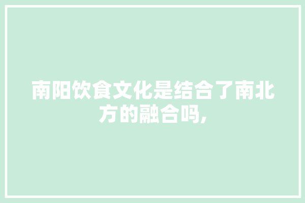 南阳饮食文化是结合了南北方的融合吗,