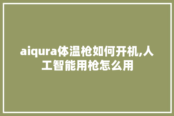 aiqura体温枪如何开机,人工智能用枪怎么用 计算机