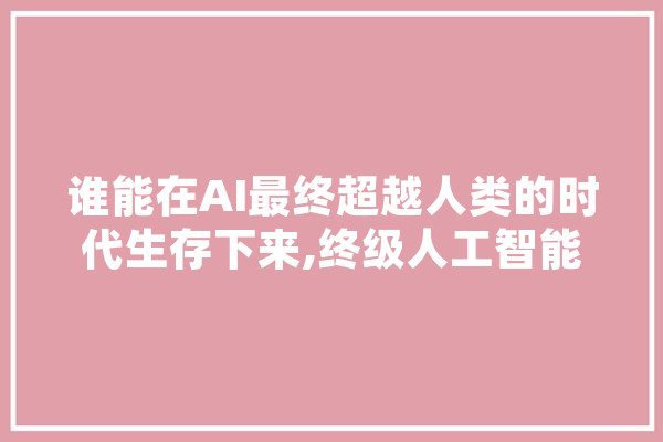 谁能在AI最终超越人类的时代生存下来,终级人工智能有多厉害啊 AI简讯