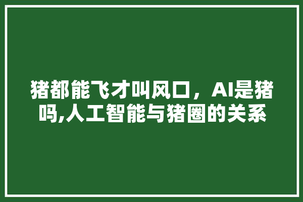 猪都能飞才叫风口，AI是猪吗,人工智能与猪圈的关系