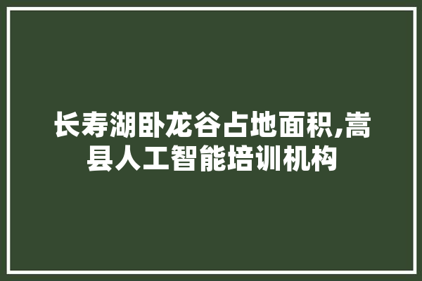 长寿湖卧龙谷占地面积,嵩县人工智能培训机构