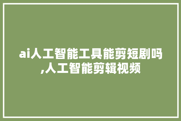 ai人工智能工具能剪短剧吗,人工智能剪辑视频 智能问答