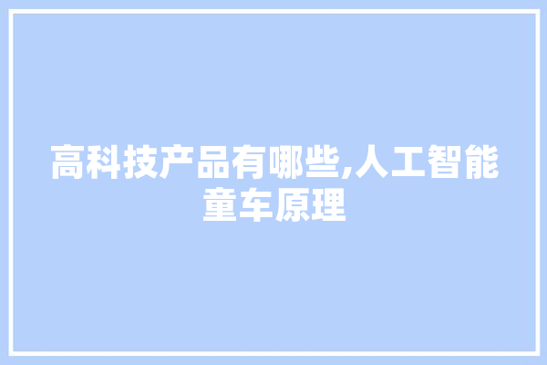 高科技产品有哪些,人工智能童车原理 计算机