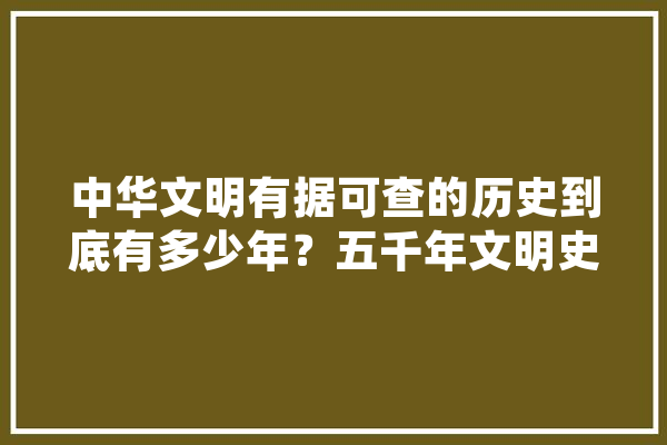 中华文明有据可查的历史到底有多少年？五千年文明史靠谱吗,涿州人工智能培训机构