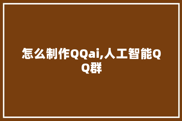怎么制作QQai,人工智能QQ群 AI简讯