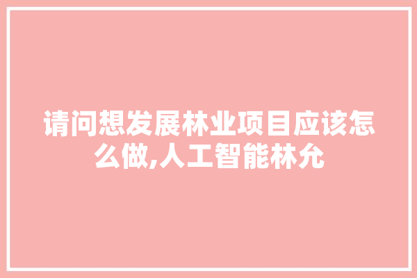 请问想发展林业项目应该怎么做,人工智能林允