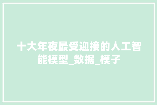 十大年夜最受迎接的人工智能模型_数据_模子 科技快讯