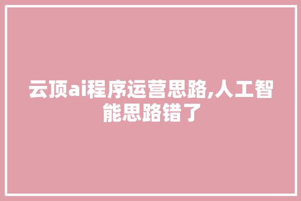 云顶ai程序运营思路,人工智能思路错了 AI简讯