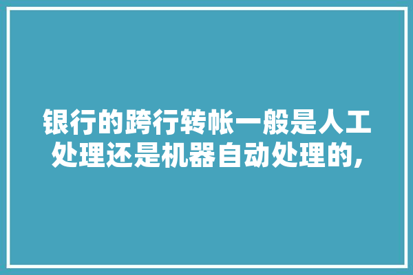 银行的跨行转帐一般是人工处理还是机器自动处理的,跨行人工智能有哪些