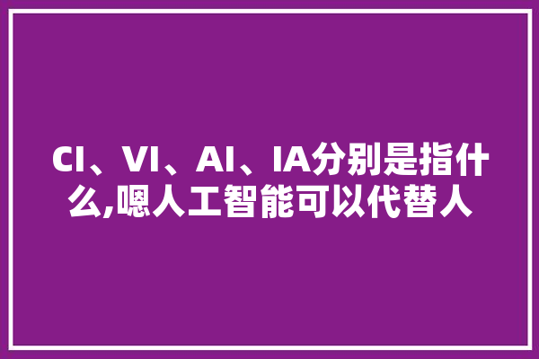 CI、VI、AI、IA分别是指什么,嗯人工智能可以代替人类吗 科技快讯