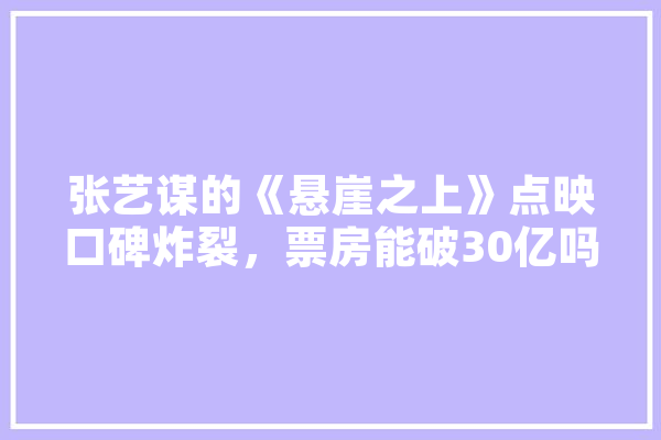 张艺谋的《悬崖之上》点映口碑炸裂，票房能破30亿吗？为什么,沙溢人工智能电影在哪里播放
