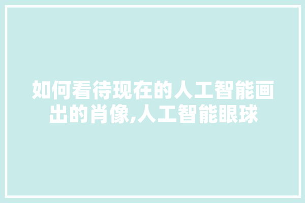 如何看待现在的人工智能画出的肖像,人工智能眼球 文字写作