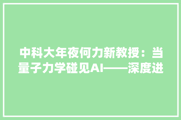 中科大年夜何力新教授：当量子力学碰见AI——深度进修在超算平台上模拟量子多体问题_量子_模子 计算机