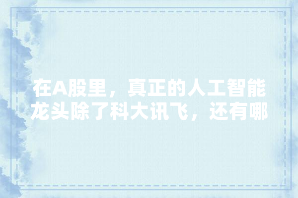 在A股里，真正的人工智能龙头除了科大讯飞，还有哪几个,人工智能 药物研发 绘影字幕