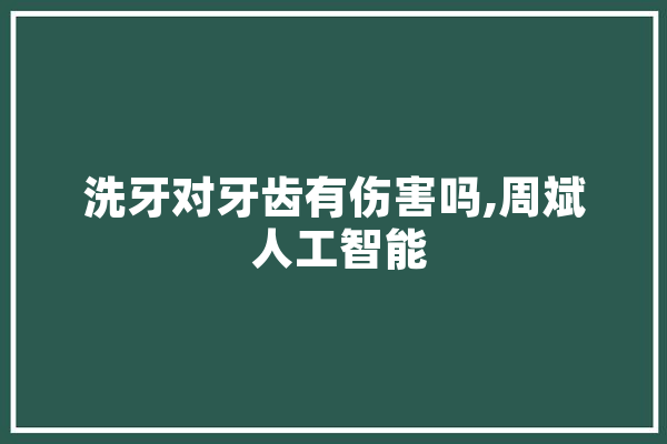 洗牙对牙齿有伤害吗,周斌 人工智能