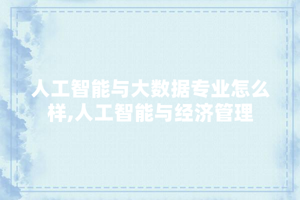人工智能与大数据专业怎么样,人工智能与经济管理 计算机