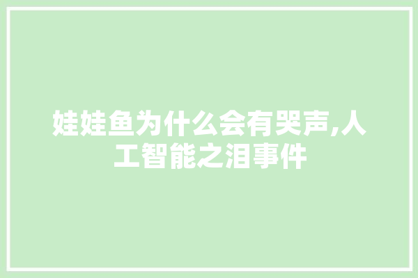 娃娃鱼为什么会有哭声,人工智能之泪事件 AI简讯
