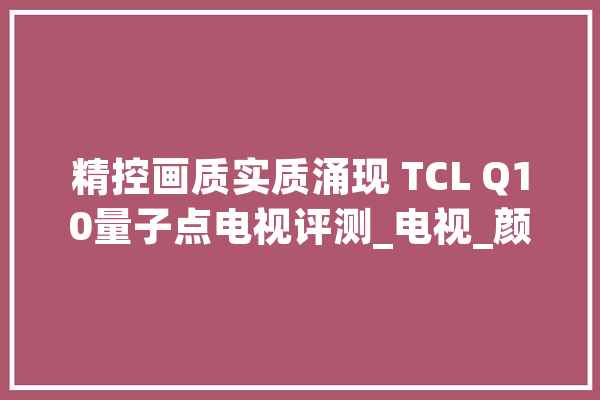 精控画质实质涌现 TCL Q10量子点电视评测_电视_颜色 绘影字幕