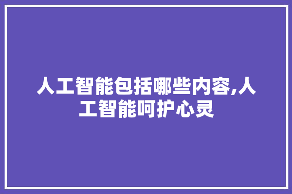 人工智能包括哪些内容,人工智能呵护心灵 计算机