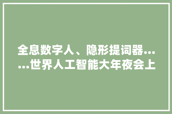 全息数字人、隐形提词器……世界人工智能大年夜会上静安这家企业的立异产品亮了！_全息_介质