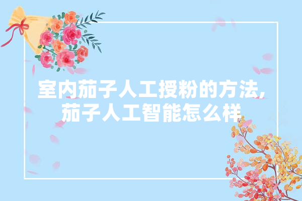 室内茄子人工授粉的方法,茄子人工智能怎么样