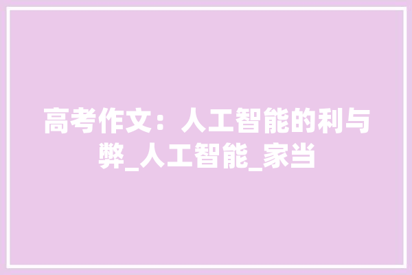 高考作文：人工智能的利与弊_人工智能_家当 智能助手