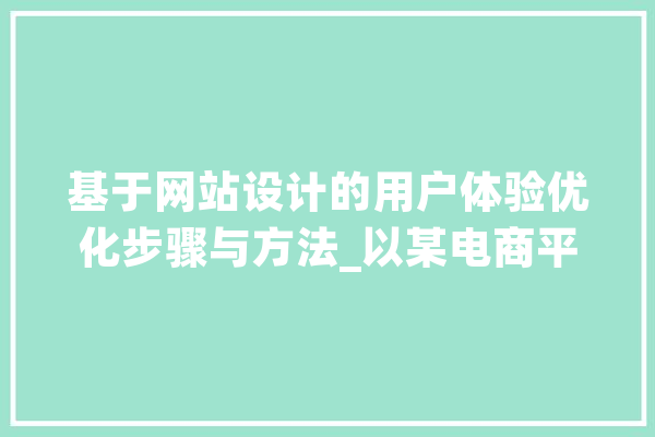 基于网站设计的用户体验优化步骤与方法_以某电商平台为例 智能写作