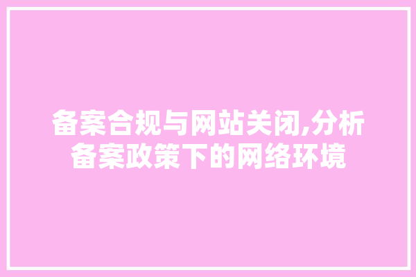 备案合规与网站关闭,分析备案政策下的网络环境 智能助手
