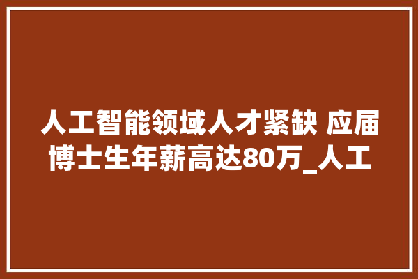 人工智能领域人才紧缺 应届博士生年薪高达80万_人工智能_人才 云服务